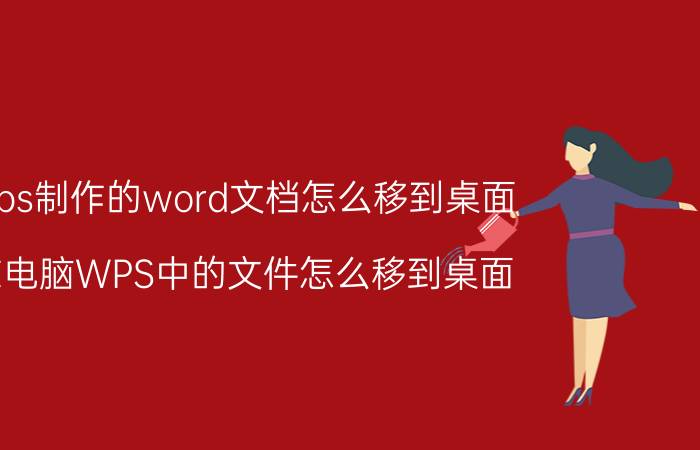 wps制作的word文档怎么移到桌面 在电脑WPS中的文件怎么移到桌面？